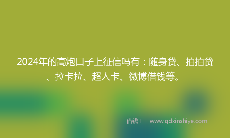 2024年的高炮口子上征信吗有：随身贷、拍拍贷、拉卡拉、超人卡、微博借钱等。
