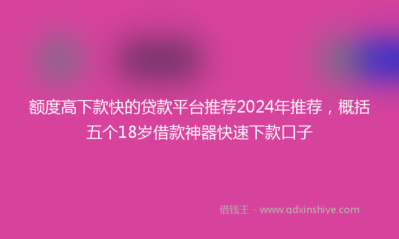 额度高下款快的贷款平台推荐2024年推荐，概括五个18岁借款神器快速下款口子