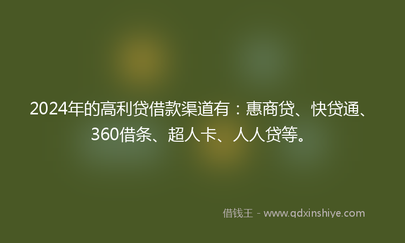 2024年的高利贷借款渠道有：惠商贷、快贷通、360借条、超人卡、人人贷等。