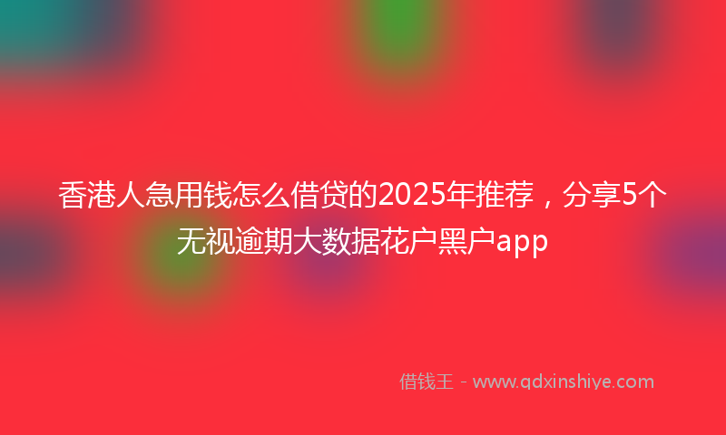 香港人急用钱怎么借贷的2025年推荐，分享5个无视逾期大数据花户黑户app