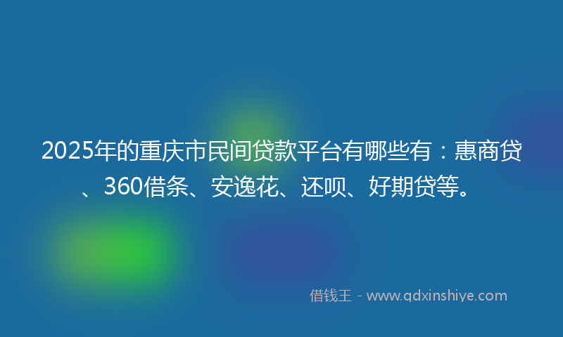 2025年的重庆市民间贷款平台有哪些有：惠商贷、360借条、安逸花、还呗、好期贷等。