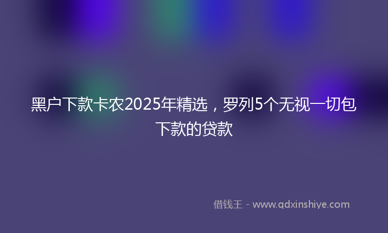 黑户下款卡农2025年精选，罗列5个无视一切包下款的贷款