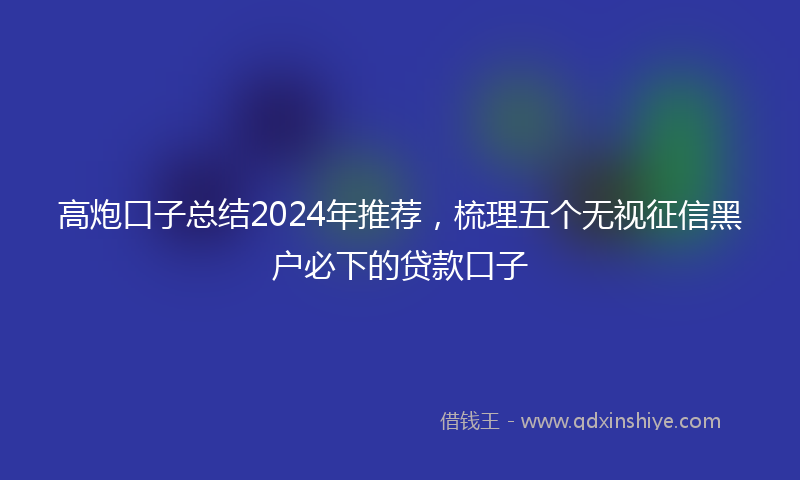 高炮口子总结2024年推荐，梳理五个无视征信黑户必下的贷款口子