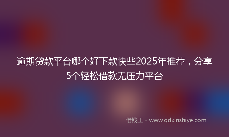 逾期贷款平台哪个好下款快些2025年推荐，分享5个轻松借款无压力平台
