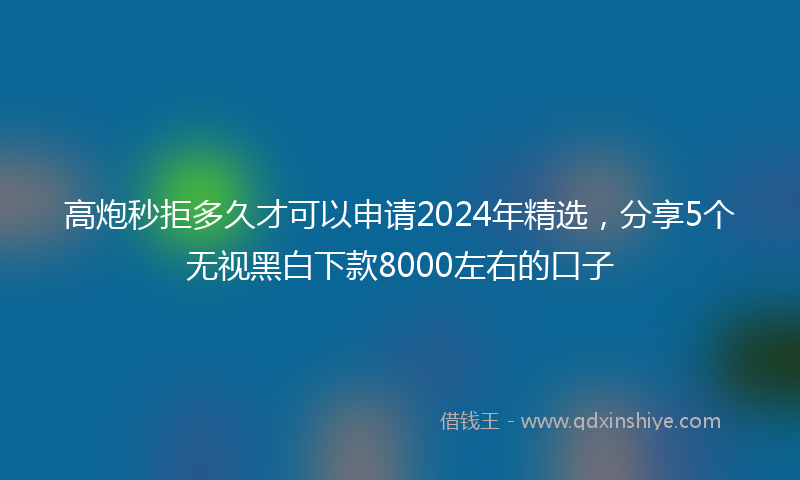 高炮秒拒多久才可以申请2024年精选，分享5个无视黑白下款8000左右的口子