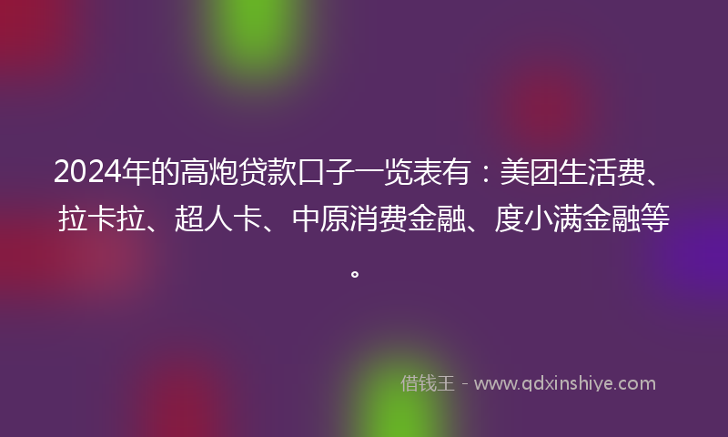 2024年的高炮贷款口子一览表有：美团生活费、拉卡拉、超人卡、中原消费金融、度小满金融等。