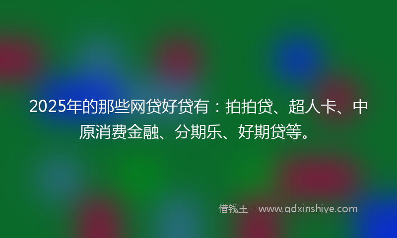 2025年的那些网贷好贷有：拍拍贷、超人卡、中原消费金融、分期乐、好期贷等。