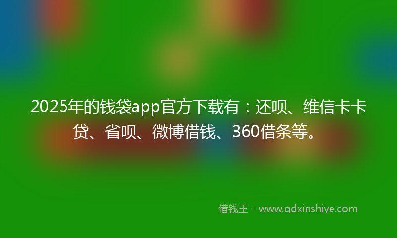 2025年的钱袋app官方下载有：还呗、维信卡卡贷、省呗、微博借钱、360借条等。