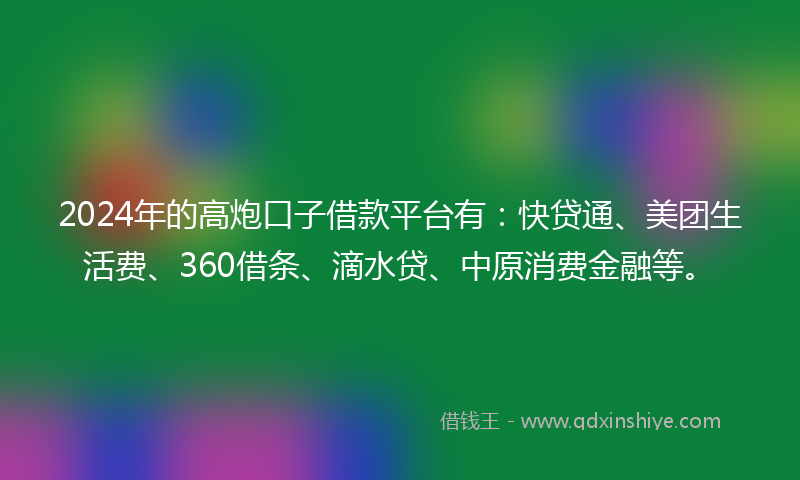 2024年的高炮口子借款平台有：快贷通、美团生活费、360借条、滴水贷、中原消费金融等。