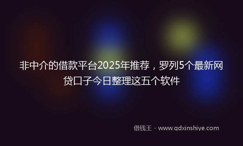 非中介的借款平台2025年推荐，罗列5个最新网贷口子今日整理这五个软件
