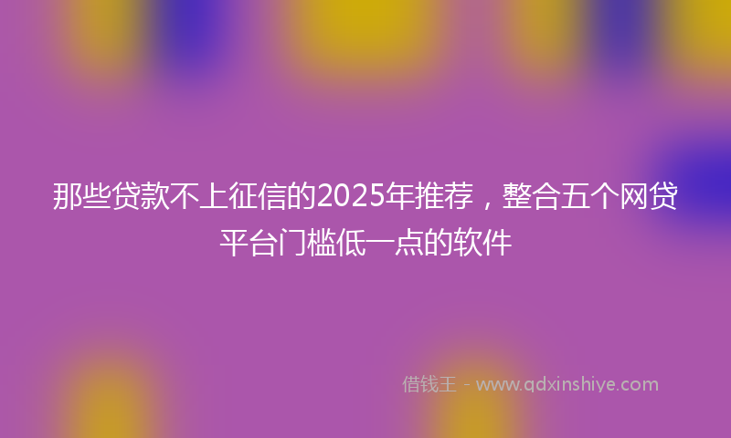 那些贷款不上征信的2025年推荐，整合五个网贷平台门槛低一点的软件