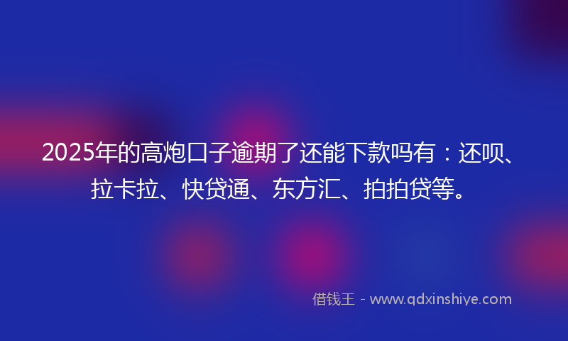 2025年的高炮口子逾期了还能下款吗有：还呗、拉卡拉、快贷通、东方汇、拍拍贷等。
