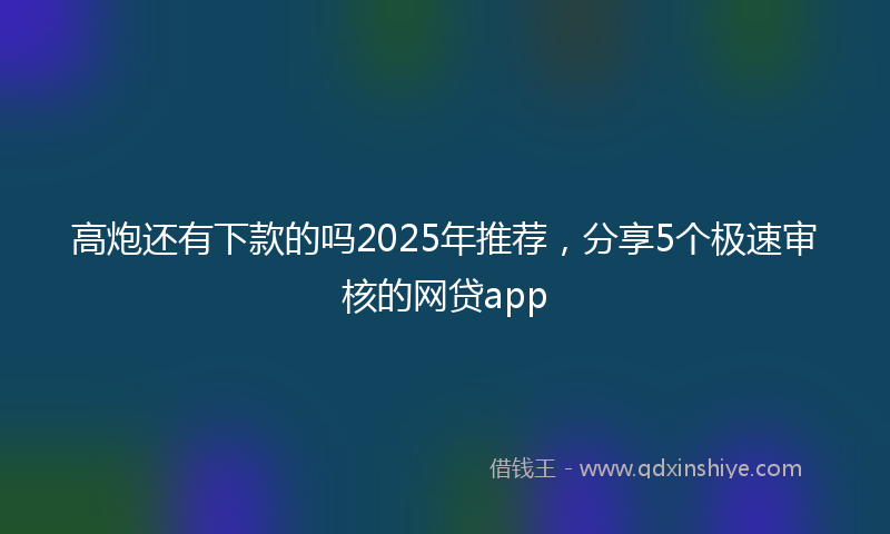 高炮还有下款的吗2025年推荐，分享5个极速审核的网贷app