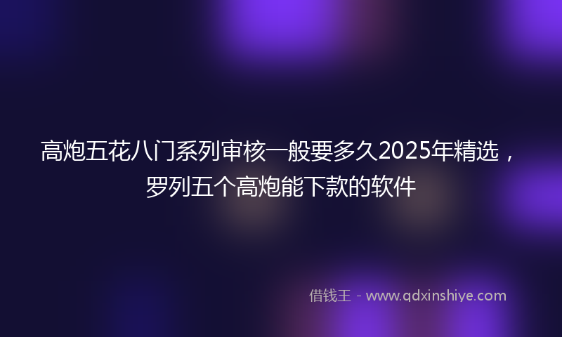高炮五花八门系列审核一般要多久2025年精选，罗列五个高炮能下款的软件
