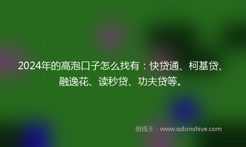 2024年的高泡口子怎么找有：快贷通、柯基贷、融逸花、读秒贷、功夫贷等。