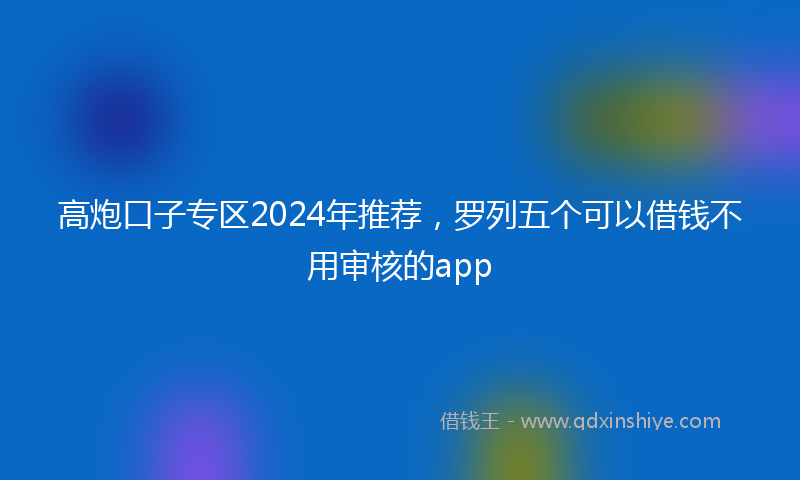 高炮口子专区2024年推荐，罗列五个可以借钱不用审核的app