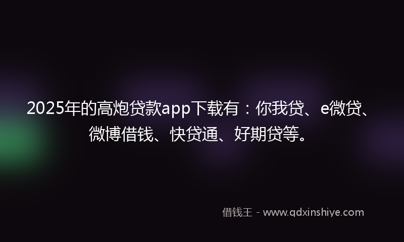 2025年的高炮贷款app下载有：你我贷、e微贷、微博借钱、快贷通、好期贷等。