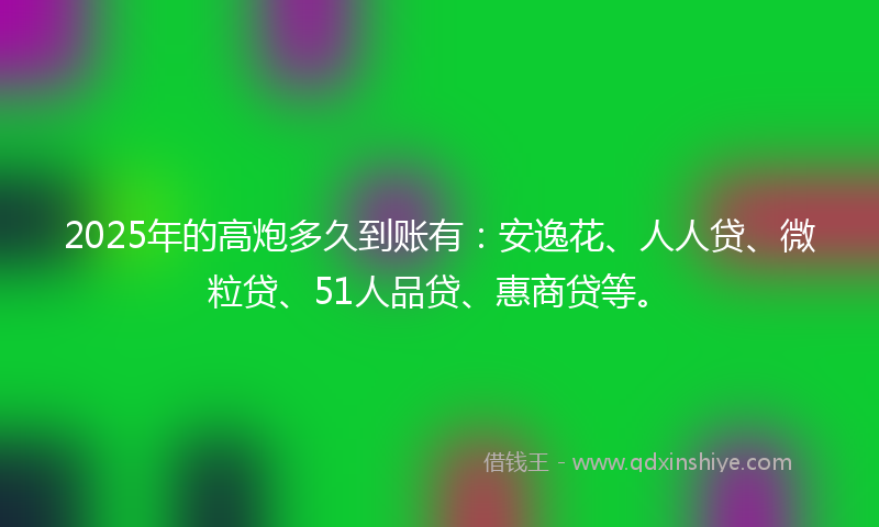 2025年的高炮多久到账有：安逸花、人人贷、微粒贷、51人品贷、惠商贷等。