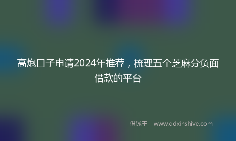 高炮口子申请2024年推荐，梳理五个芝麻分负面借款的平台