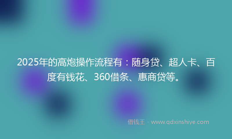 2025年的高炮操作流程有：随身贷、超人卡、百度有钱花、360借条、惠商贷等。