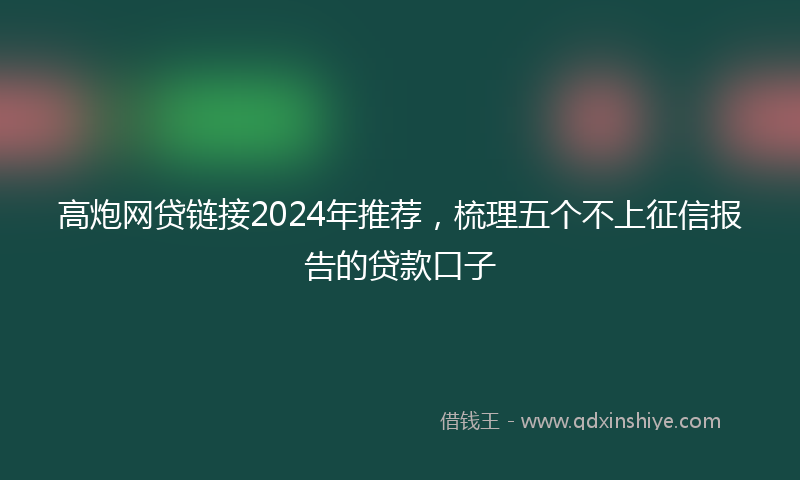 高炮网贷链接2024年推荐，梳理五个不上征信报告的贷款口子
