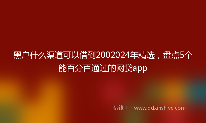 黑户什么渠道可以借到2002024年精选，盘点5个能百分百通过的网贷app