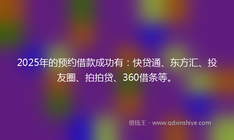2025年的预约借款成功有：快贷通、东方汇、投友圈、拍拍贷、360借条等。