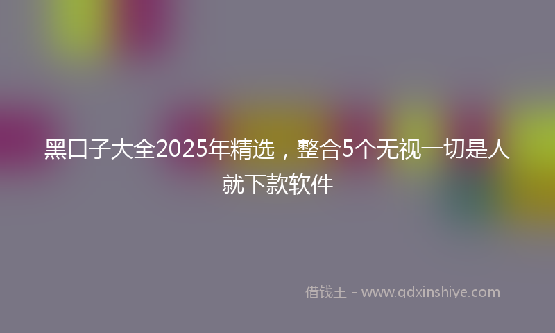 黑口子大全2025年精选，整合5个无视一切是人就下款软件