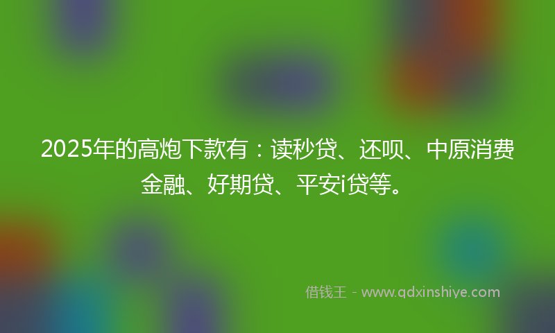 2025年的高炮下款有：读秒贷、还呗、中原消费金融、好期贷、平安i贷等。