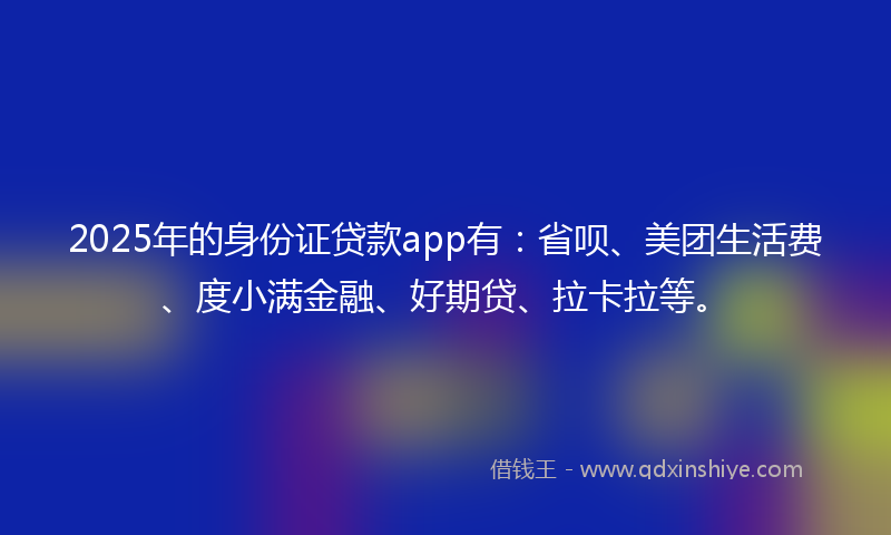 2025年的身份证贷款app有：省呗、美团生活费、度小满金融、好期贷、拉卡拉等。