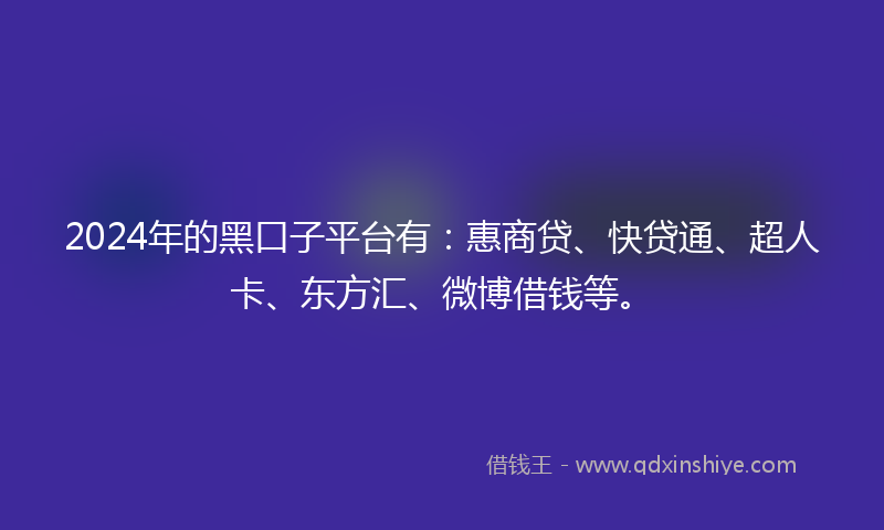 2024年的黑口子平台有：惠商贷、快贷通、超人卡、东方汇、微博借钱等。