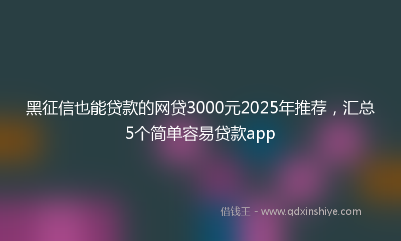 黑征信也能贷款的网贷3000元2025年推荐，汇总5个简单容易贷款app