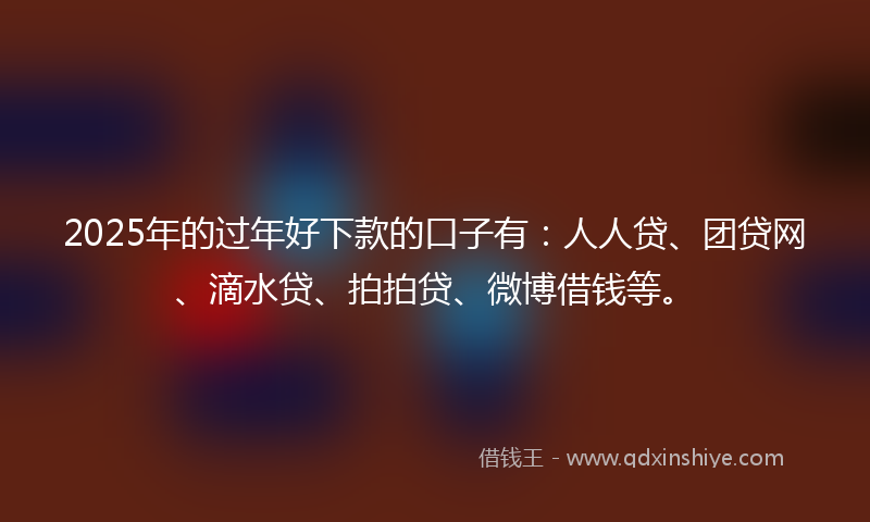 2025年的过年好下款的口子有：人人贷、团贷网、滴水贷、拍拍贷、微博借钱等。