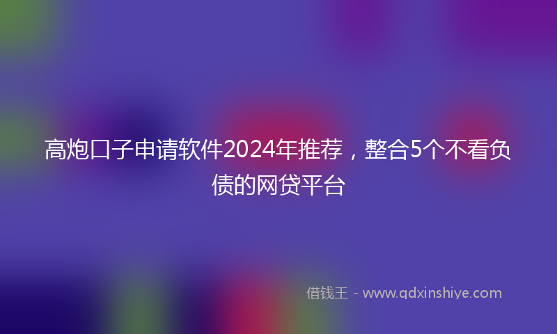 高炮口子申请软件2024年推荐，整合5个不看负债的网贷平台