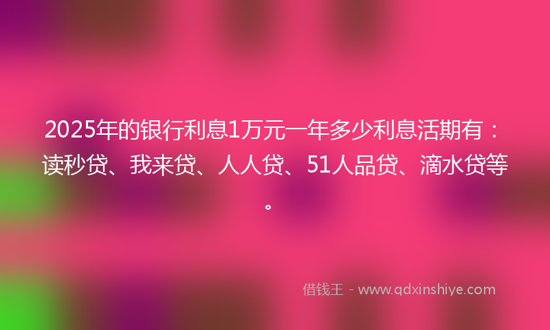 2025年的银行利息1万元一年多少利息活期有：读秒贷、我来贷、人人贷、51人品贷、滴水贷等。