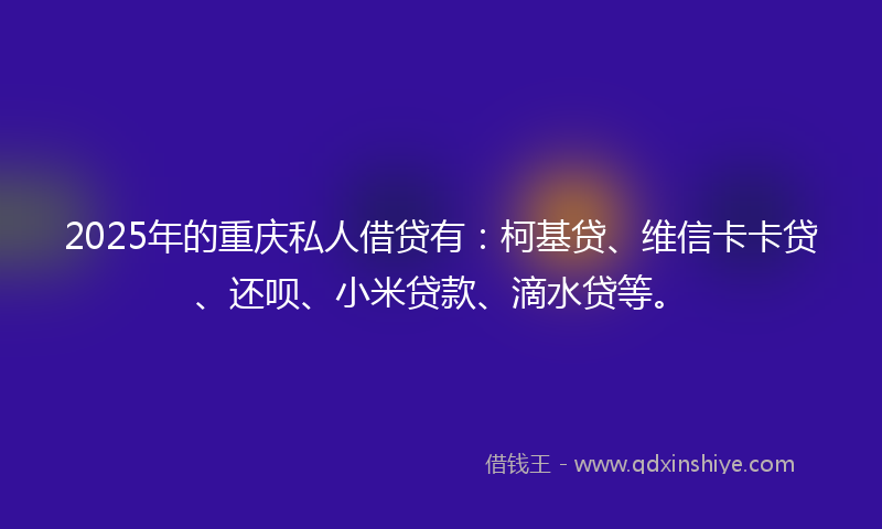 2025年的重庆私人借贷有：柯基贷、维信卡卡贷、还呗、小米贷款、滴水贷等。