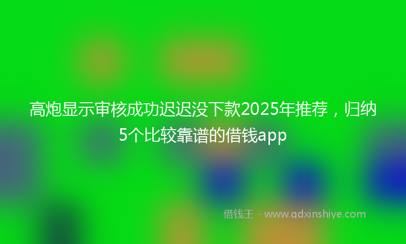 高炮显示审核成功迟迟没下款2025年推荐，归纳5个比较靠谱的借钱app
