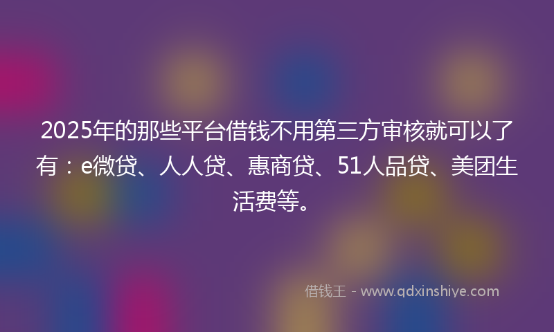 2025年的那些平台借钱不用第三方审核就可以了有：e微贷、人人贷、惠商贷、51人品贷、美团生活费等。