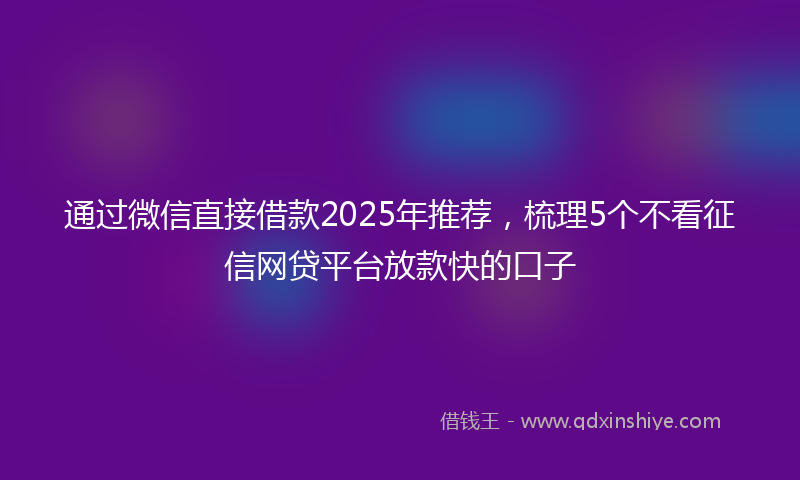 通过微信直接借款2025年推荐，梳理5个不看征信网贷平台放款快的口子