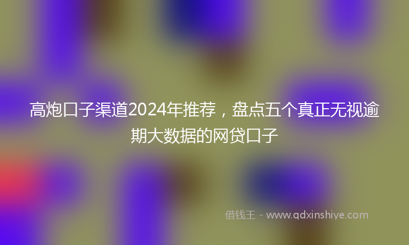 高炮口子渠道2024年推荐，盘点五个真正无视逾期大数据的网贷口子