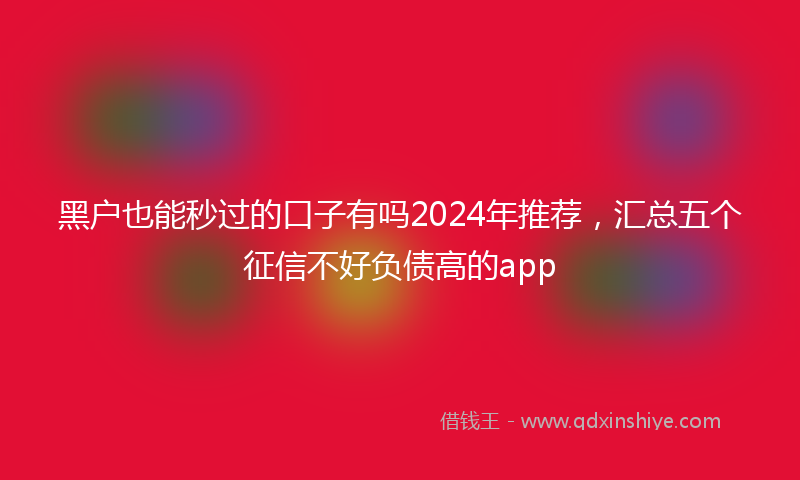 黑户也能秒过的口子有吗2024年推荐，汇总五个征信不好负债高的app