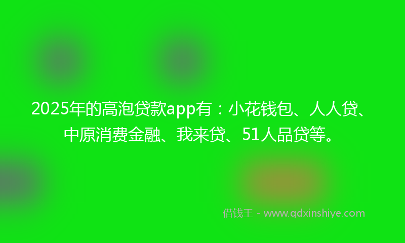 2025年的高泡贷款app有：小花钱包、人人贷、中原消费金融、我来贷、51人品贷等。