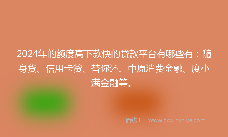 2024年的额度高下款快的贷款平台有哪些有：随身贷、信用卡贷、替你还、中原消费金融、度小满金融等。