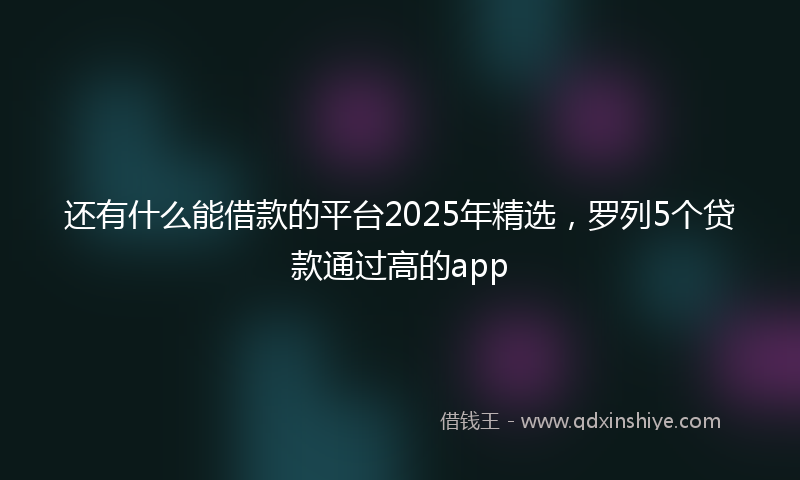 还有什么能借款的平台2025年精选，罗列5个贷款通过高的app