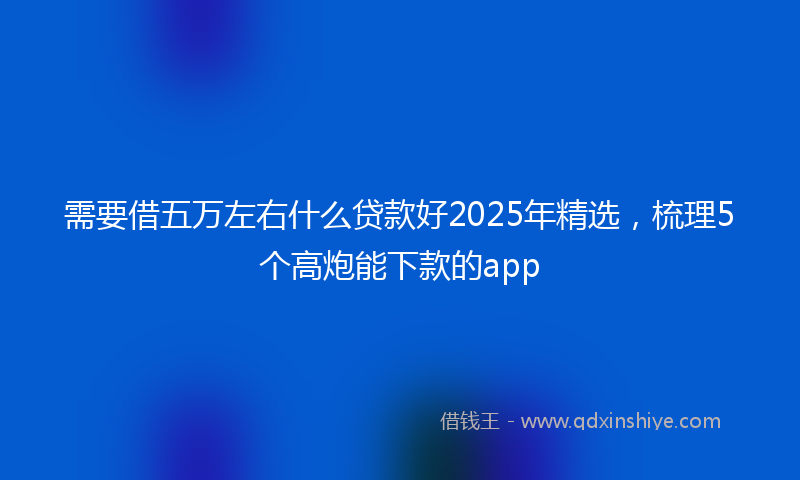 需要借五万左右什么贷款好2025年精选，梳理5个高炮能下款的app