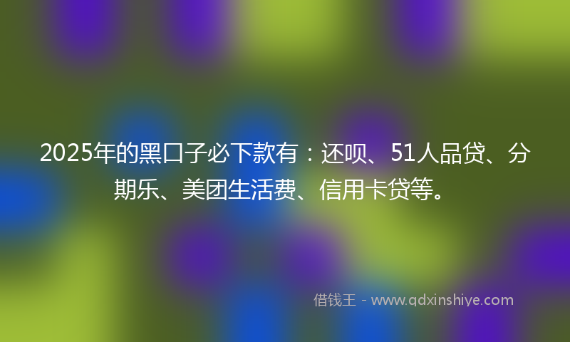 2025年的黑口子必下款有：还呗、51人品贷、分期乐、美团生活费、信用卡贷等。