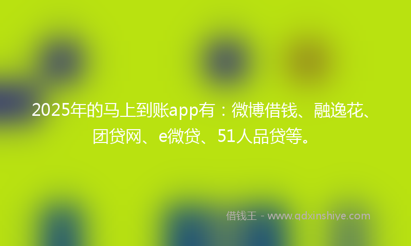 2025年的马上到账app有：微博借钱、融逸花、团贷网、e微贷、51人品贷等。