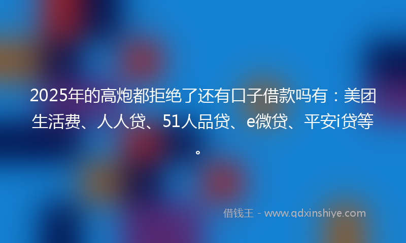2025年的高炮都拒绝了还有口子借款吗有：美团生活费、人人贷、51人品贷、e微贷、平安i贷等。