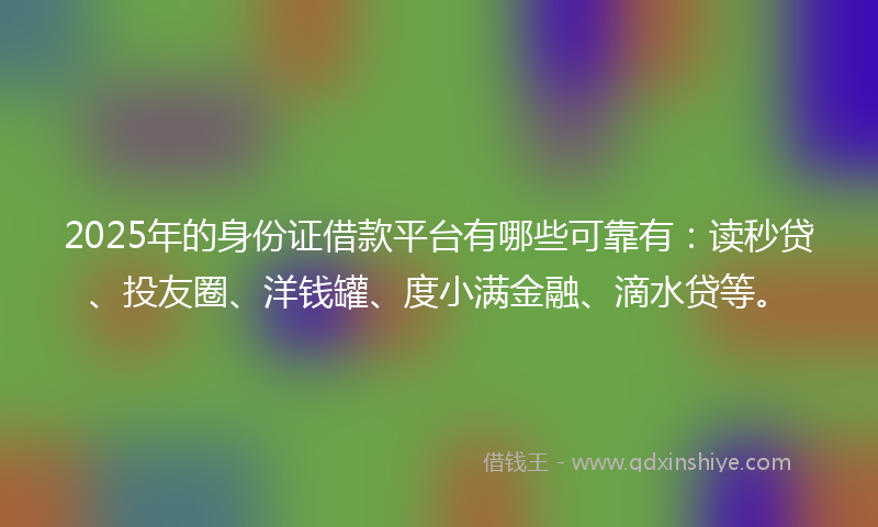 2025年的身份证借款平台有哪些可靠有：读秒贷、投友圈、洋钱罐、度小满金融、滴水贷等。