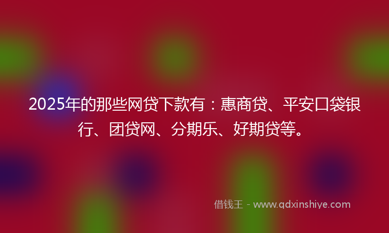 2025年的那些网贷下款有：惠商贷、平安口袋银行、团贷网、分期乐、好期贷等。